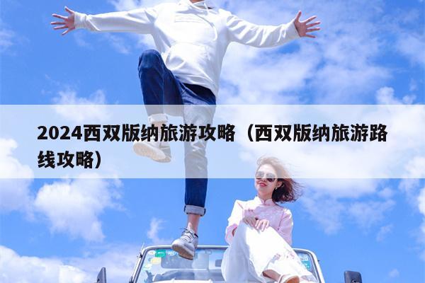 2024西双版纳旅游攻略（西双版纳旅游路线攻略）