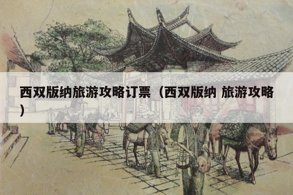 西双版纳旅游攻略订票（西双版纳 旅游攻略）