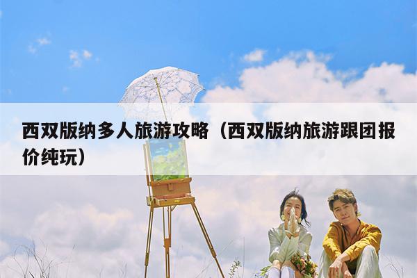 西双版纳多人旅游攻略（西双版纳旅游跟团报价纯玩）