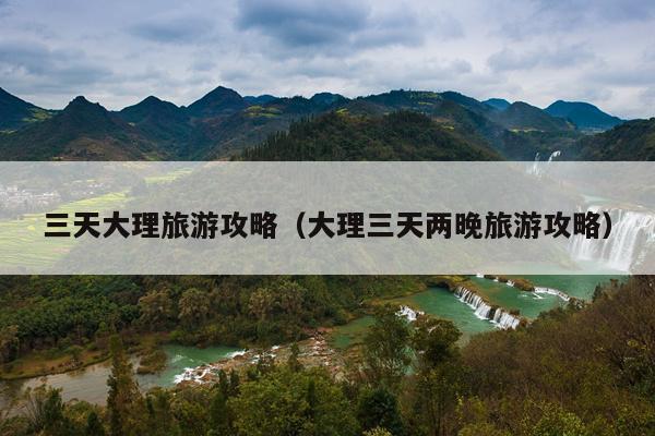 三天大理旅游攻略（大理三天两晚旅游攻略）