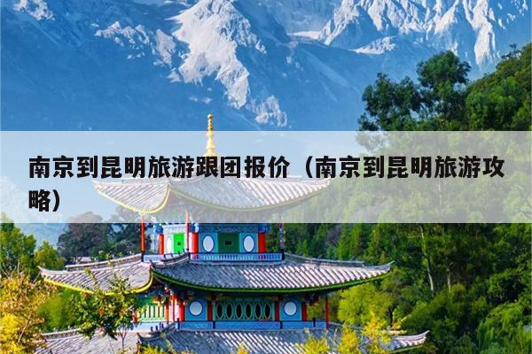 南京到昆明旅游跟团报价（南京到昆明旅游攻略）