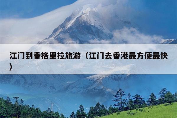 江门到香格里拉旅游（江门去香港最方便最快）