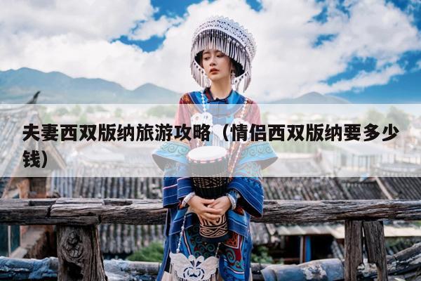 夫妻西双版纳旅游攻略（情侣西双版纳要多少钱）