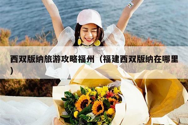 西双版纳旅游攻略福州（福建西双版纳在哪里）