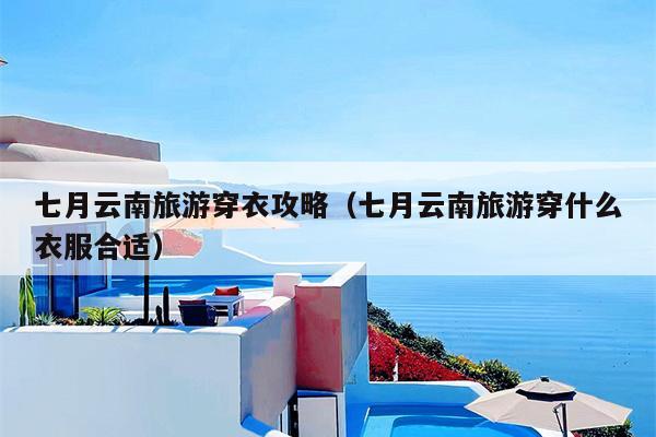 七月云南旅游穿衣攻略（七月云南旅游穿什么衣服合适）