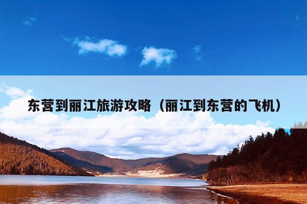 东营到丽江旅游攻略（丽江到东营的飞机）