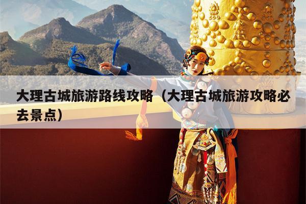 大理古城旅游路线攻略（大理古城旅游攻略必去景点）