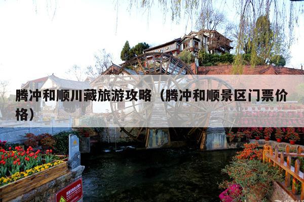 腾冲和顺川藏旅游攻略（腾冲和顺景区门票价格）