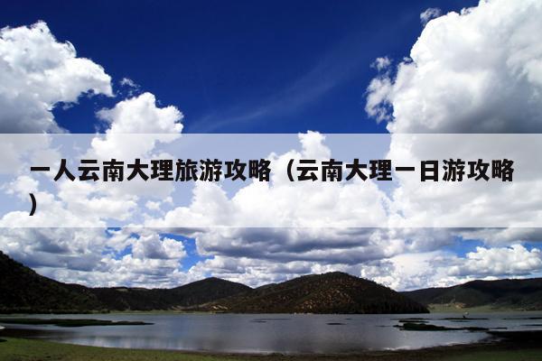 一人云南大理旅游攻略（云南大理一日游攻略）