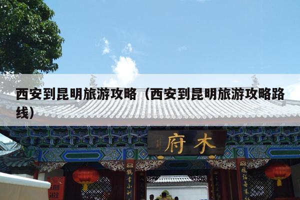西安到昆明旅游攻略（西安到昆明旅游攻略路线）