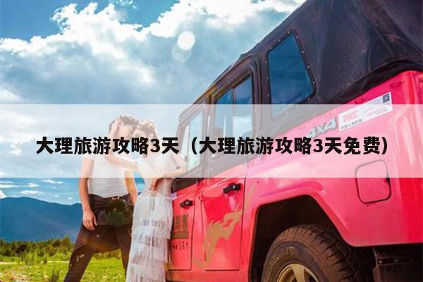 大理旅游攻略3天（大理旅游攻略3天免费）