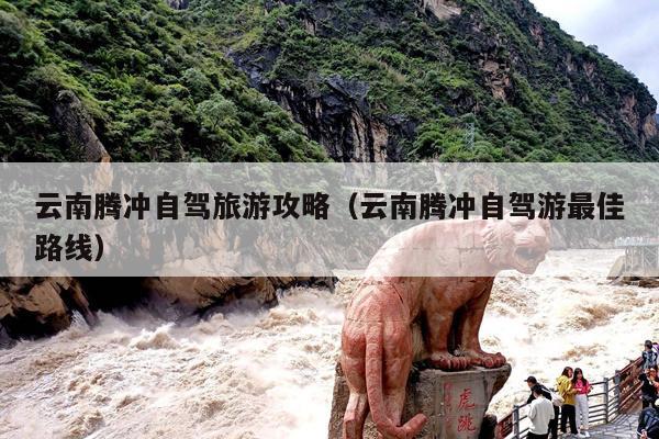 云南腾冲自驾旅游攻略（云南腾冲自驾游最佳路线）