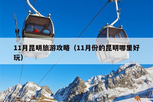 11月昆明旅游攻略（11月份的昆明哪里好玩）