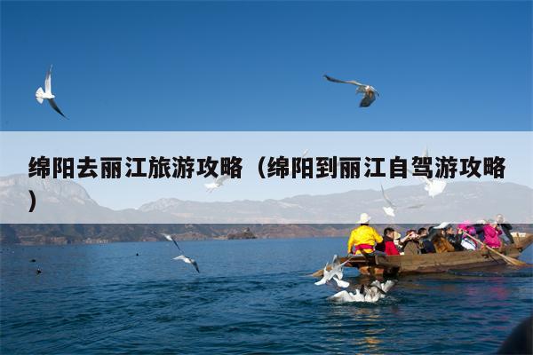 绵阳去丽江旅游攻略（绵阳到丽江自驾游攻略）