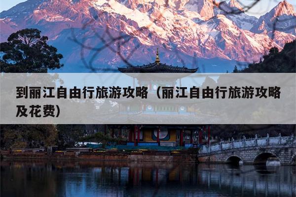 到丽江自由行旅游攻略（丽江自由行旅游攻略及花费）