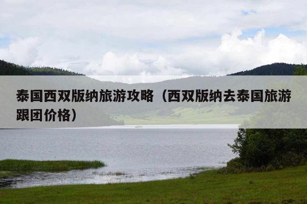 泰国西双版纳旅游攻略（西双版纳去泰国旅游跟团价格）