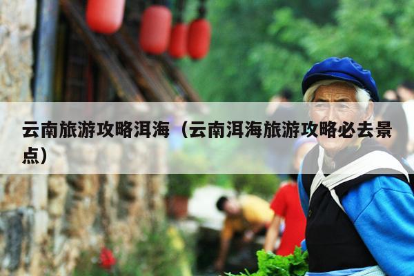 云南旅游攻略洱海（云南洱海旅游攻略必去景点）