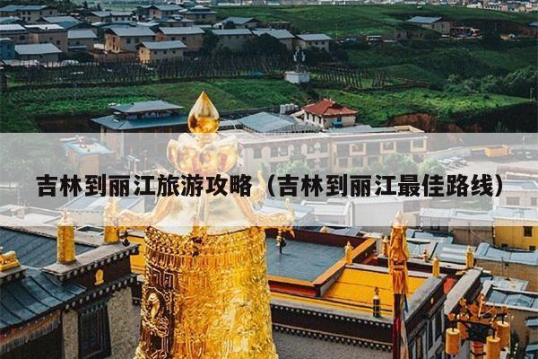 吉林到丽江旅游攻略（吉林到丽江最佳路线）