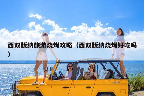 西双版纳旅游烧烤攻略（西双版纳烧烤好吃吗）