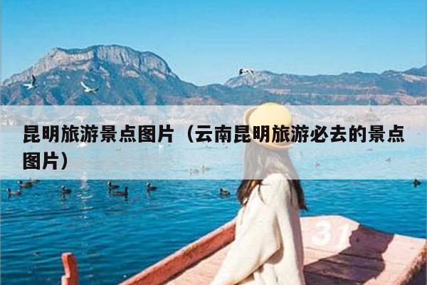 昆明旅游景点图片（云南昆明旅游必去的景点图片）