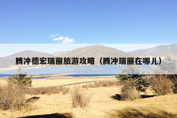 腾冲德宏瑞丽旅游攻略（腾冲瑞丽在哪儿）