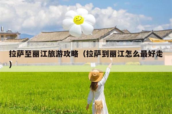 拉萨至丽江旅游攻略（拉萨到丽江怎么最好走）