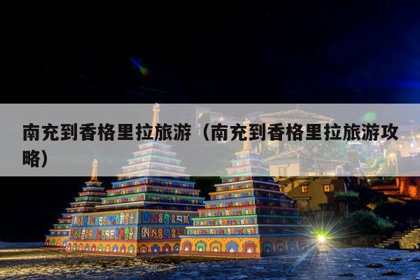 南充到香格里拉旅游（南充到香格里拉旅游攻略）