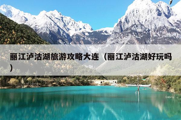 丽江泸沽湖旅游攻略大连（丽江泸沽湖好玩吗）
