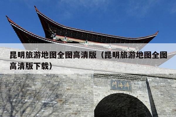 昆明旅游地图全图高清版（昆明旅游地图全图高清版下载）