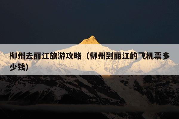柳州去丽江旅游攻略（柳州到丽江的飞机票多少钱）
