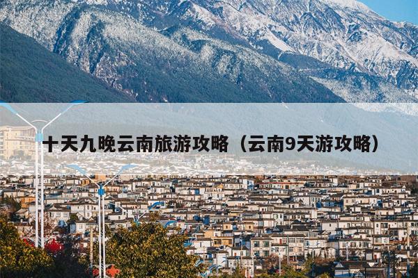 十天九晚云南旅游攻略（云南9天游攻略）