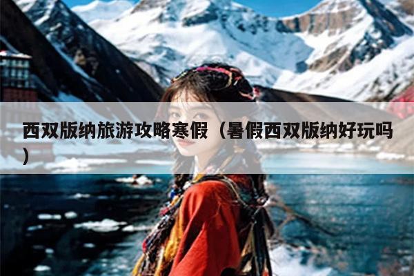 西双版纳旅游攻略寒假（暑假西双版纳好玩吗）