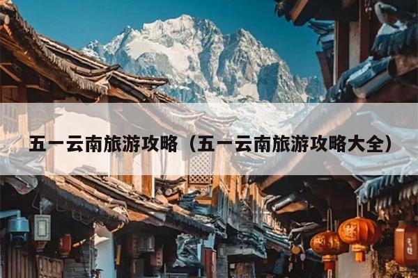 五一云南旅游攻略（五一云南旅游攻略大全）