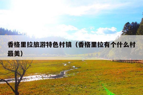 香格里拉旅游特色村镇（香格里拉有个什么村最美）