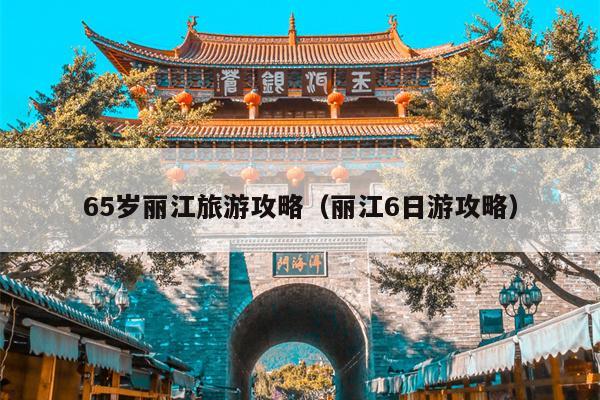 65岁丽江旅游攻略（丽江6日游攻略）