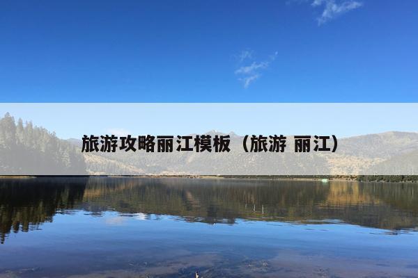 旅游攻略丽江模板（旅游 丽江）