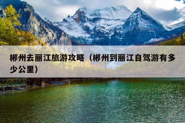 郴州去丽江旅游攻略（郴州到丽江自驾游有多少公里）