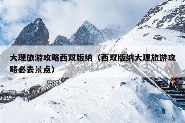 大理旅游攻略西双版纳（西双版纳大理旅游攻略必去景点）