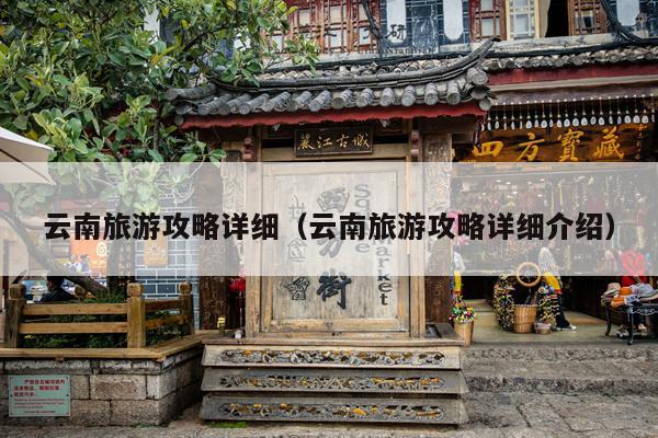 云南旅游攻略详细（云南旅游攻略详细介绍）