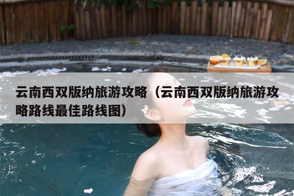 云南西双版纳旅游攻略（云南西双版纳旅游攻略路线最佳路线图）