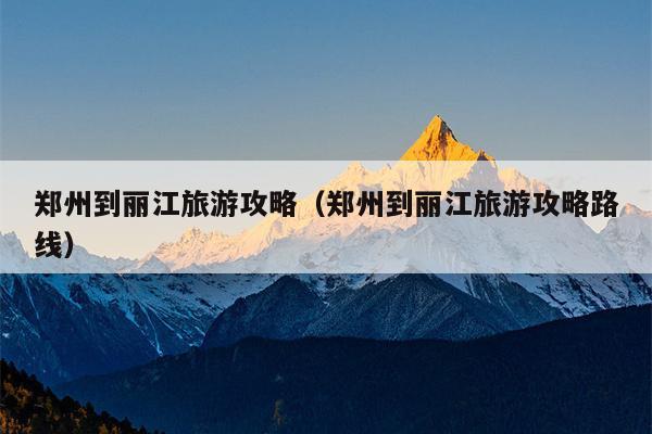郑州到丽江旅游攻略（郑州到丽江旅游攻略路线）