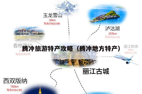 腾冲旅游特产攻略（腾冲地方特产）