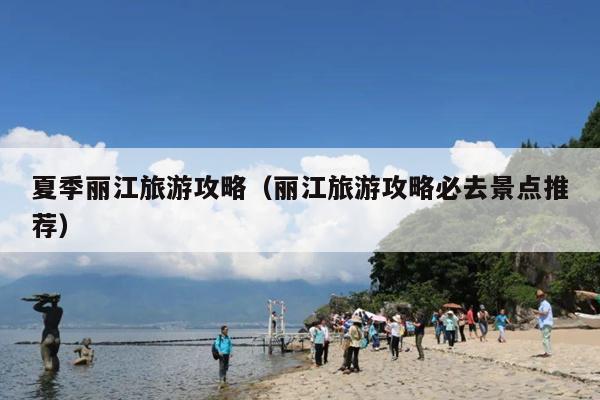 夏季丽江旅游攻略（丽江旅游攻略必去景点推荐）
