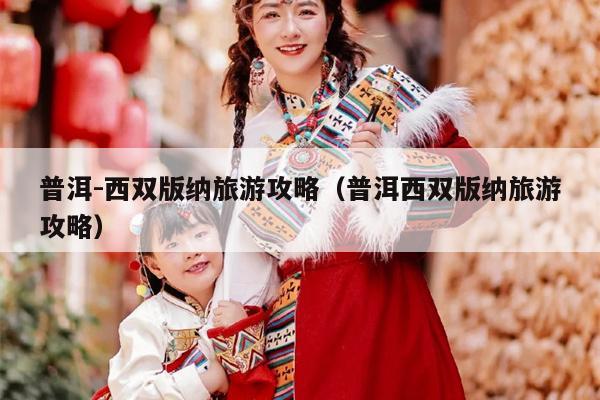 普洱-西双版纳旅游攻略（普洱西双版纳旅游攻略）