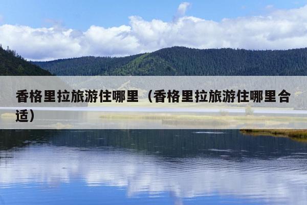 香格里拉旅游住哪里（香格里拉旅游住哪里合适）