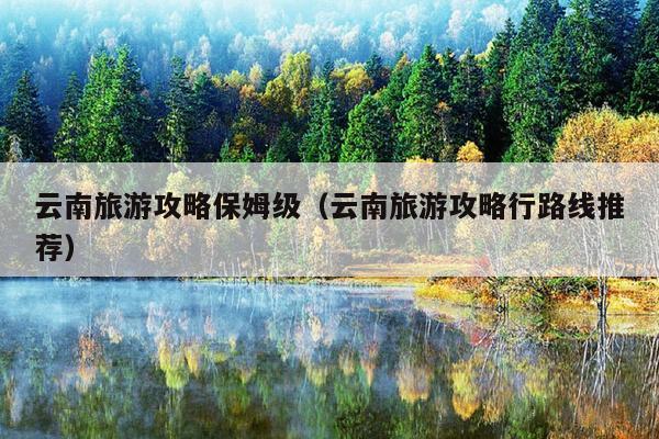 云南旅游攻略保姆级（云南旅游攻略行路线推荐）
