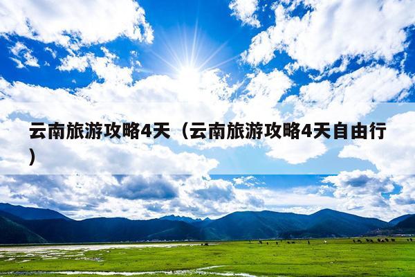 云南旅游攻略4天（云南旅游攻略4天自由行）