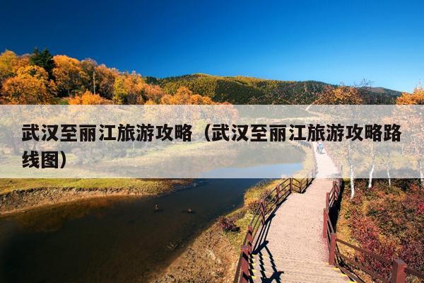 武汉至丽江旅游攻略（武汉至丽江旅游攻略路线图）