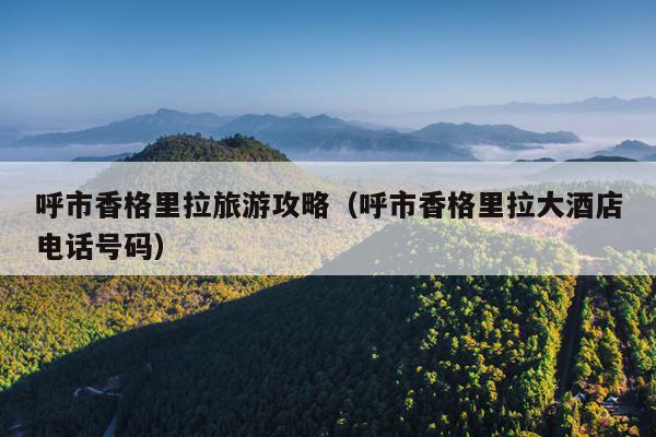 呼市香格里拉旅游攻略（呼市香格里拉大酒店电话号码）