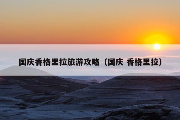 国庆香格里拉旅游攻略（国庆 香格里拉）